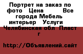 Портрет на заказ по фото › Цена ­ 400 - Все города Мебель, интерьер » Услуги   . Челябинская обл.,Пласт г.